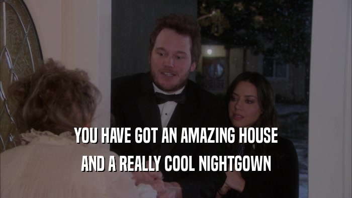 YOU HAVE GOT AN AMAZING HOUSE AND A REALLY COOL NIGHTGOWN 