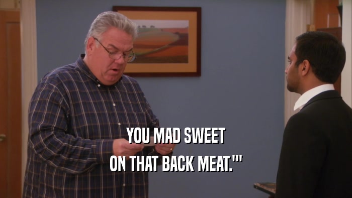 YOU MAD SWEET ON THAT BACK MEAT.'