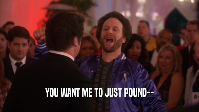 YOU WANT ME TO JUST POUND--  