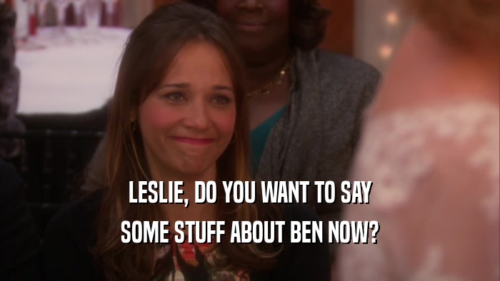 LESLIE, DO YOU WANT TO SAY SOME STUFF ABOUT BEN NOW? 