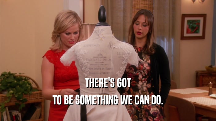 THERE'S GOT TO BE SOMETHING WE CAN DO. 