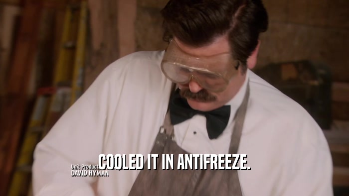 COOLED IT IN ANTIFREEZE.  