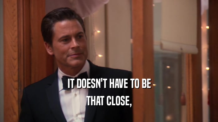 IT DOESN'T HAVE TO BE THAT CLOSE, 