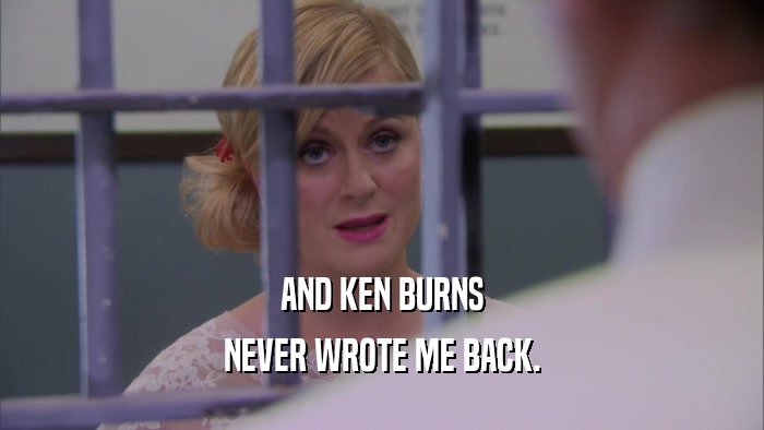AND KEN BURNS NEVER WROTE ME BACK. 