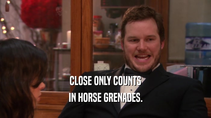 CLOSE ONLY COUNTS IN HORSE GRENADES. 