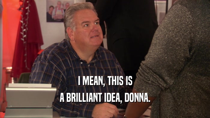 I MEAN, THIS IS A BRILLIANT IDEA, DONNA. 