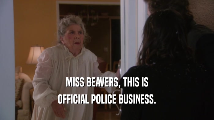 MISS BEAVERS, THIS IS OFFICIAL POLICE BUSINESS. 
