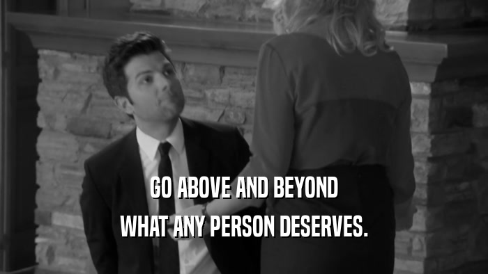 GO ABOVE AND BEYOND WHAT ANY PERSON DESERVES. 