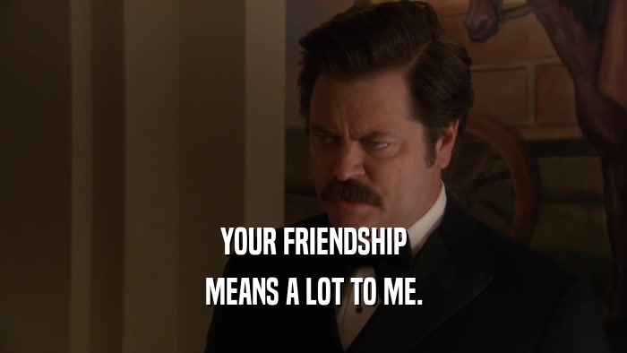 YOUR FRIENDSHIP MEANS A LOT TO ME. 
