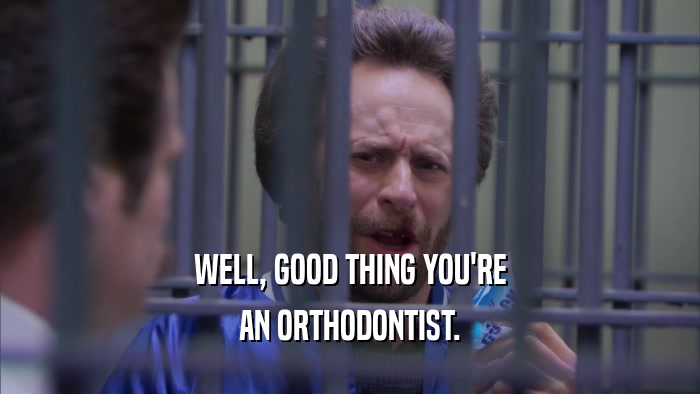 WELL, GOOD THING YOU'RE AN ORTHODONTIST. 