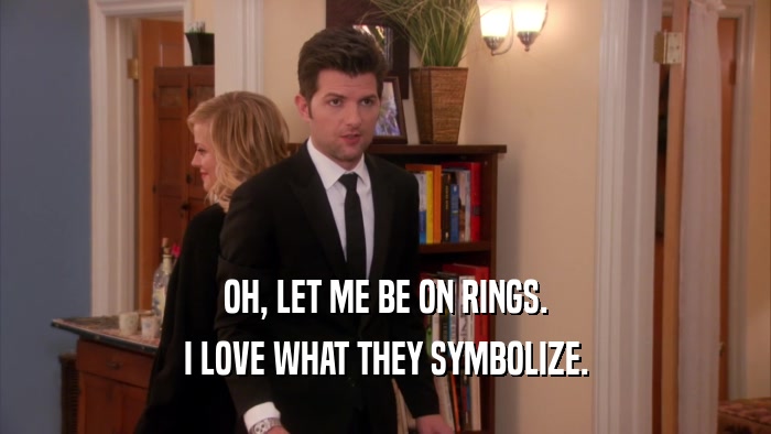 OH, LET ME BE ON RINGS. I LOVE WHAT THEY SYMBOLIZE. 