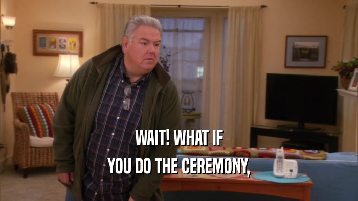 WAIT! WHAT IF YOU DO THE CEREMONY, 
