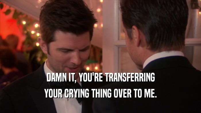 DAMN IT, YOU'RE TRANSFERRING YOUR CRYING THING OVER TO ME. 