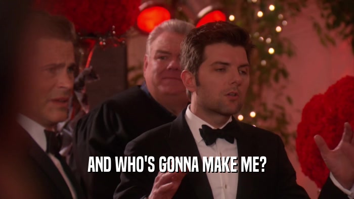 AND WHO'S GONNA MAKE ME?  