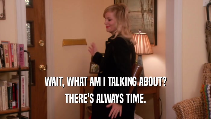WAIT, WHAT AM I TALKING ABOUT? THERE'S ALWAYS TIME. 