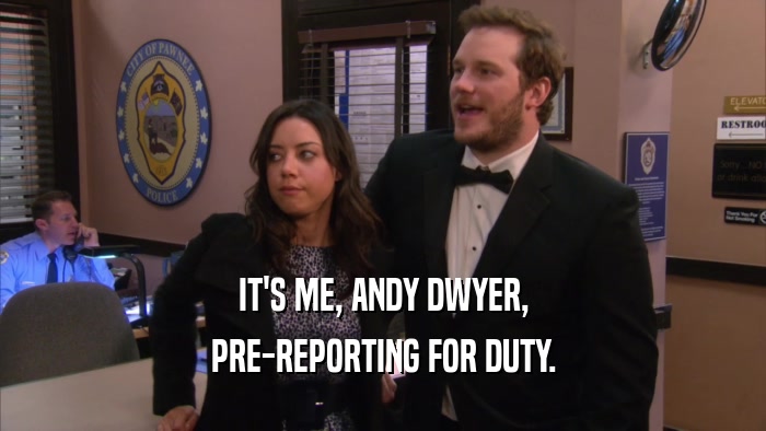IT'S ME, ANDY DWYER, PRE-REPORTING FOR DUTY. 