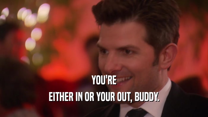 YOU'RE EITHER IN OR YOUR OUT, BUDDY. 