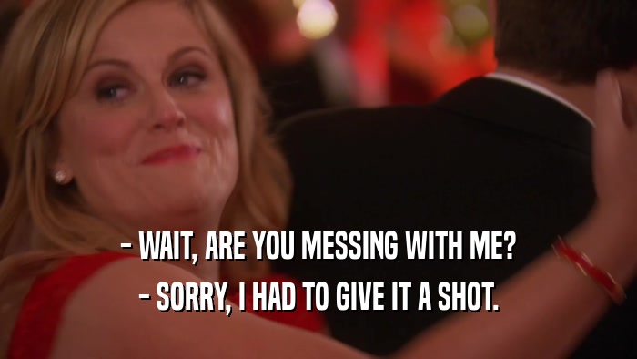 - WAIT, ARE YOU MESSING WITH ME? - SORRY, I HAD TO GIVE IT A SHOT. 