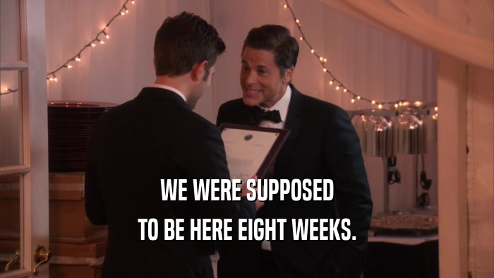 WE WERE SUPPOSED TO BE HERE EIGHT WEEKS. 