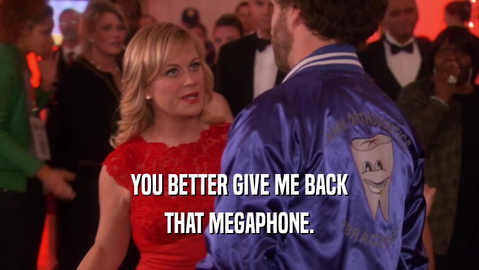 YOU BETTER GIVE ME BACK THAT MEGAPHONE. 