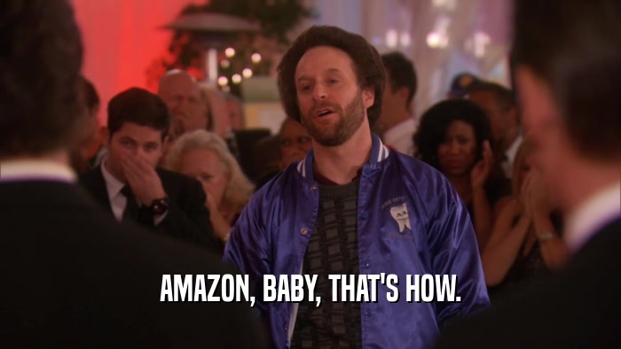 AMAZON, BABY, THAT'S HOW.  