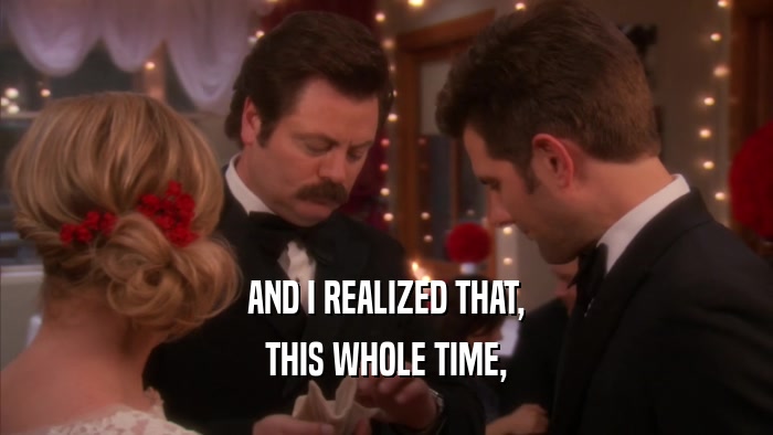 AND I REALIZED THAT, THIS WHOLE TIME, 