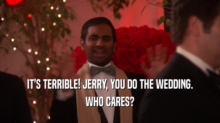 IT'S TERRIBLE! JERRY, YOU DO THE WEDDING. WHO CARES? 