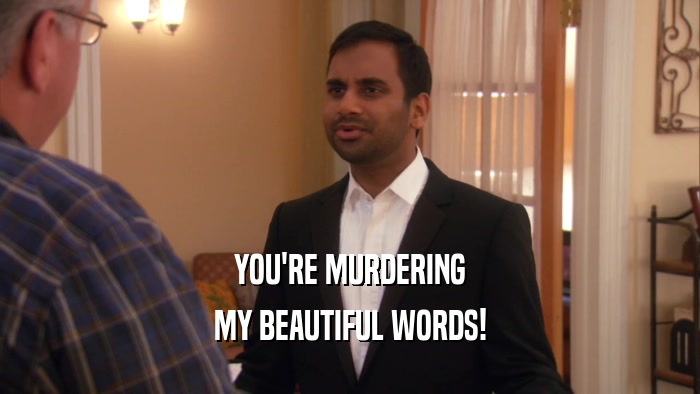 YOU'RE MURDERING MY BEAUTIFUL WORDS! 