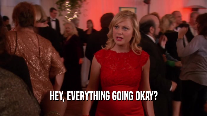 HEY, EVERYTHING GOING OKAY?  