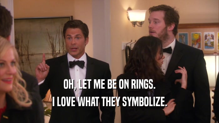 OH, LET ME BE ON RINGS. I LOVE WHAT THEY SYMBOLIZE. 