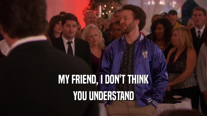 MY FRIEND, I DON'T THINK YOU UNDERSTAND 