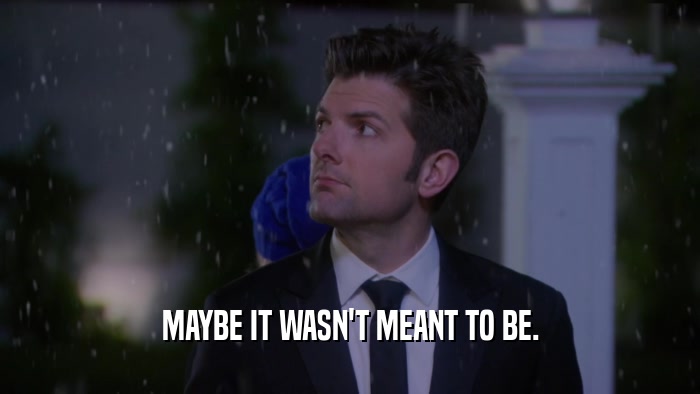 MAYBE IT WASN'T MEANT TO BE.  