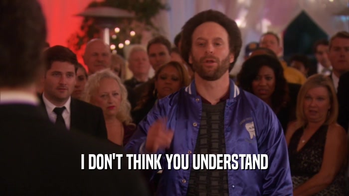I DON'T THINK YOU UNDERSTAND  