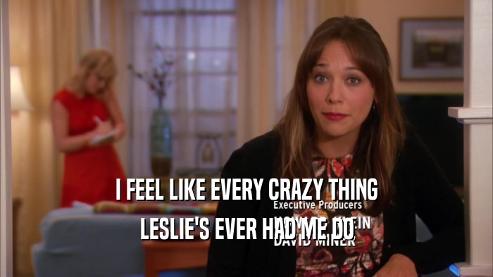 I FEEL LIKE EVERY CRAZY THING LESLIE'S EVER HAD ME DO 