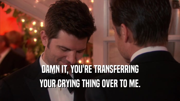 DAMN IT, YOU'RE TRANSFERRING YOUR CRYING THING OVER TO ME. 