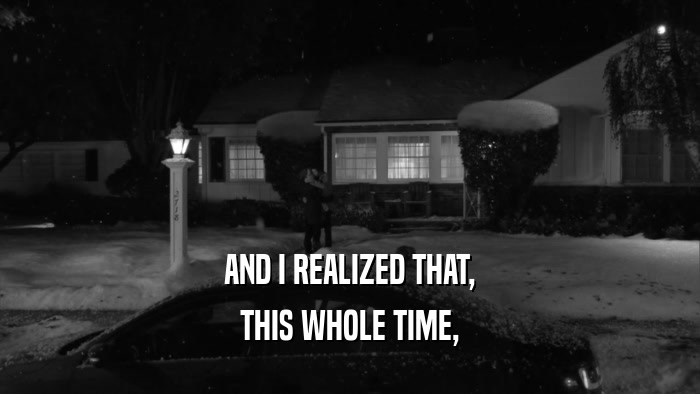 AND I REALIZED THAT, THIS WHOLE TIME, 