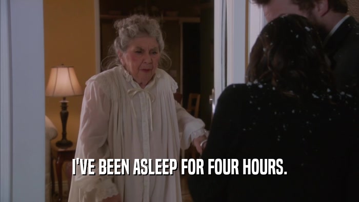 I'VE BEEN ASLEEP FOR FOUR HOURS.  