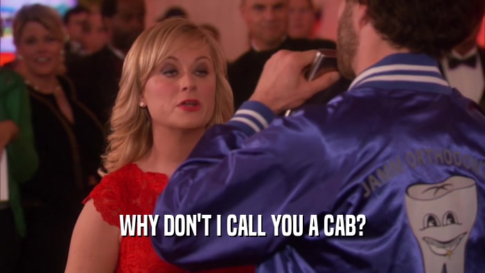 WHY DON'T I CALL YOU A CAB?  