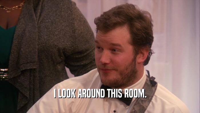 I LOOK AROUND THIS ROOM.  