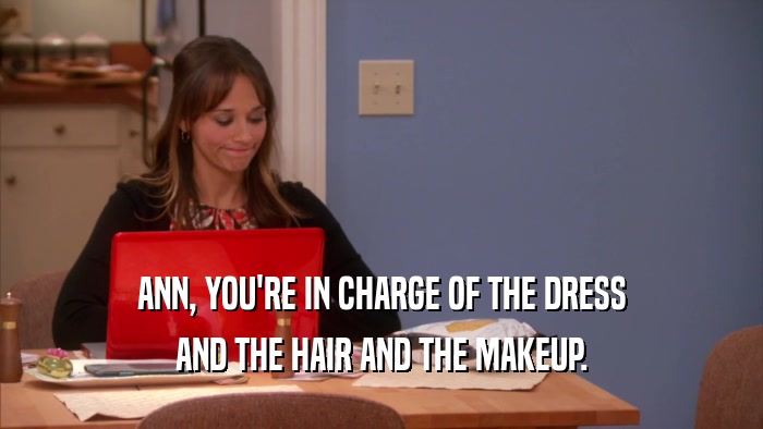 ANN, YOU'RE IN CHARGE OF THE DRESS AND THE HAIR AND THE MAKEUP. 