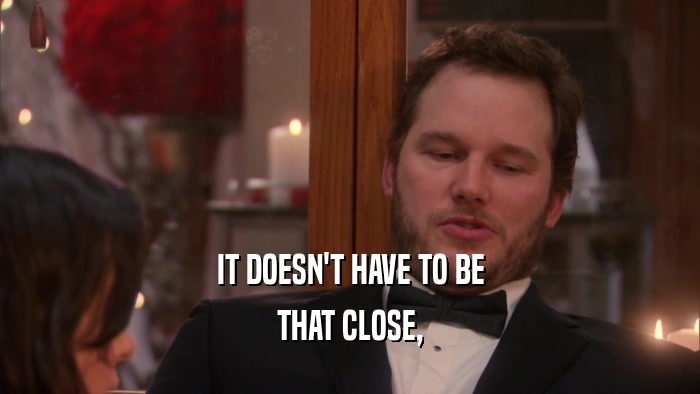 IT DOESN'T HAVE TO BE THAT CLOSE, 