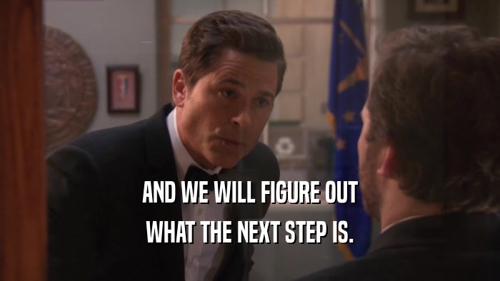 AND WE WILL FIGURE OUT WHAT THE NEXT STEP IS. 