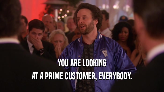 YOU ARE LOOKING AT A PRIME CUSTOMER, EVERYBODY. 
