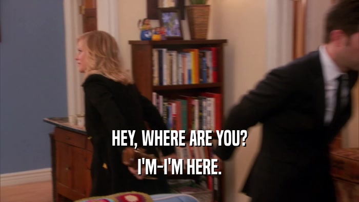 HEY, WHERE ARE YOU? I'M-I'M HERE. 