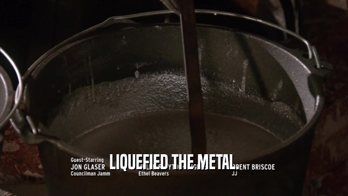 LIQUEFIED THE METAL.  