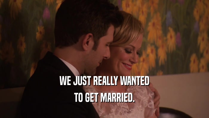 WE JUST REALLY WANTED TO GET MARRIED. 