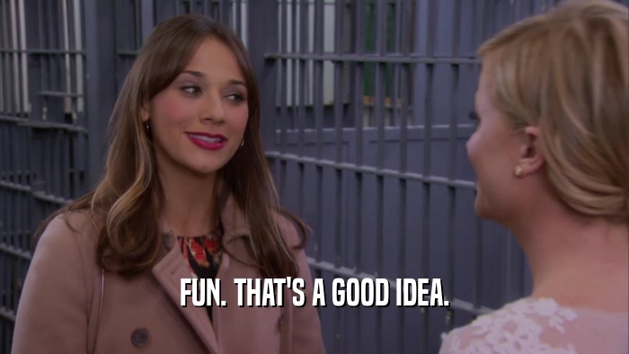 FUN. THAT'S A GOOD IDEA.  