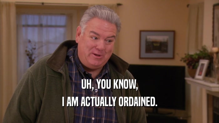 UH, YOU KNOW, I AM ACTUALLY ORDAINED. 