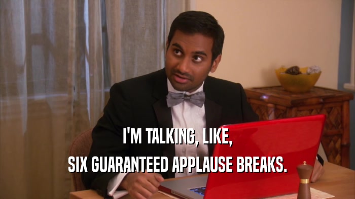 I'M TALKING, LIKE, SIX GUARANTEED APPLAUSE BREAKS. 