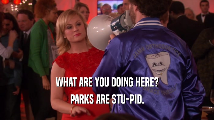WHAT ARE YOU DOING HERE? PARKS ARE STU-PID. 